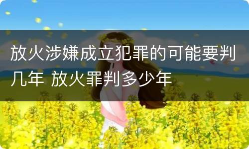 放火涉嫌成立犯罪的可能要判几年 放火罪判多少年