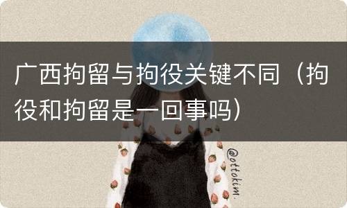 广西拘留与拘役关键不同（拘役和拘留是一回事吗）