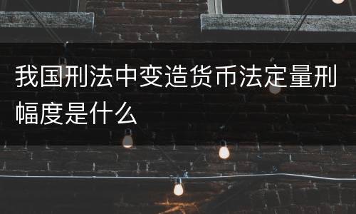 我国刑法中变造货币法定量刑幅度是什么