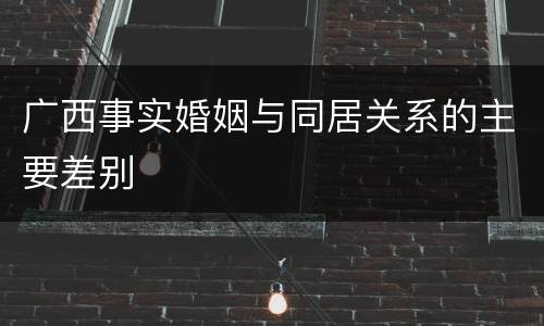 广西事实婚姻与同居关系的主要差别