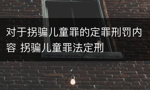 对于拐骗儿童罪的定罪刑罚内容 拐骗儿童罪法定刑