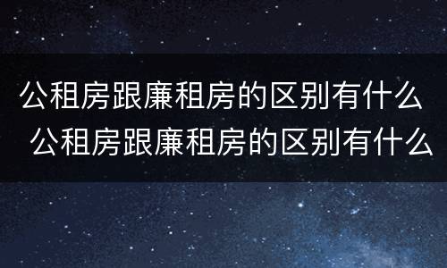 公租房跟廉租房的区别有什么 公租房跟廉租房的区别有什么不一样