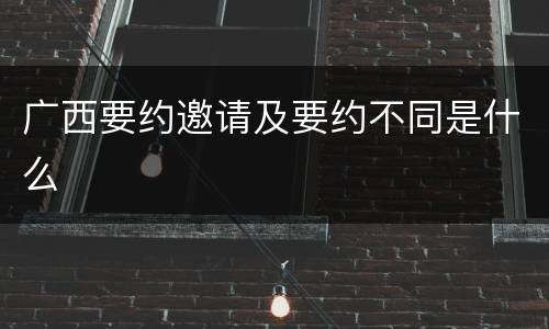 广西要约邀请及要约不同是什么