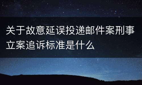 关于故意延误投递邮件案刑事立案追诉标准是什么
