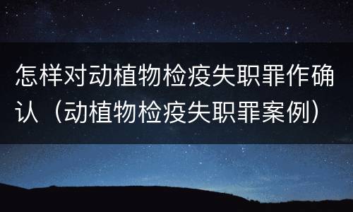 怎样对动植物检疫失职罪作确认（动植物检疫失职罪案例）