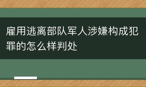 雇用逃离部队军人涉嫌构成犯罪的怎么样判处