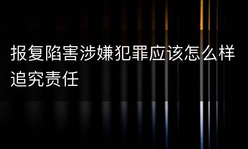 报复陷害涉嫌犯罪应该怎么样追究责任