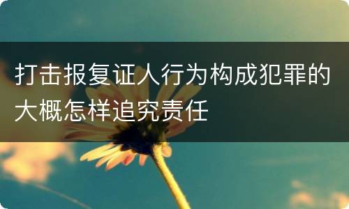打击报复证人行为构成犯罪的大概怎样追究责任