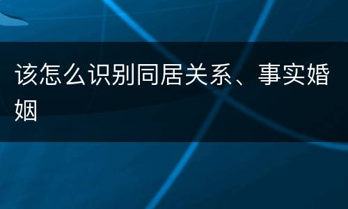 该怎么识别同居关系、事实婚姻