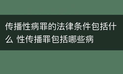 传播性病罪的法律条件包括什么 性传播罪包括哪些病