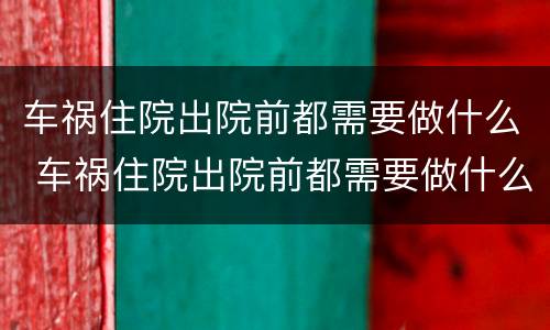 车祸住院出院前都需要做什么 车祸住院出院前都需要做什么手术