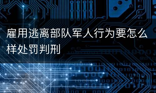 雇用逃离部队军人行为要怎么样处罚判刑