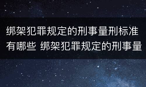 绑架犯罪规定的刑事量刑标准有哪些 绑架犯罪规定的刑事量刑标准有哪些呢