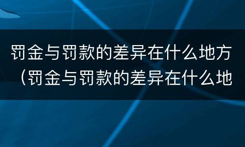 罚金与罚款的差异在什么地方（罚金与罚款的差异在什么地方查）