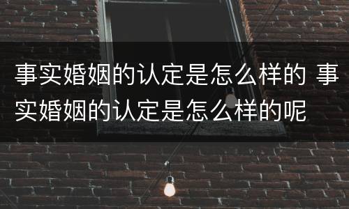事实婚姻的认定是怎么样的 事实婚姻的认定是怎么样的呢