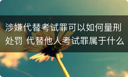 涉嫌代替考试罪可以如何量刑处罚 代替他人考试罪属于什么类犯罪