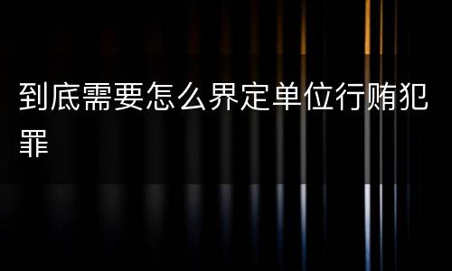 到底需要怎么界定单位行贿犯罪