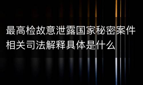 最高检故意泄露国家秘密案件相关司法解释具体是什么