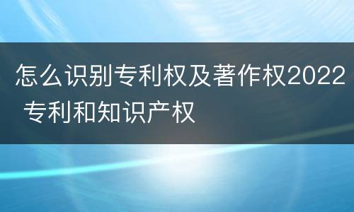 怎么识别专利权及著作权2022 专利和知识产权