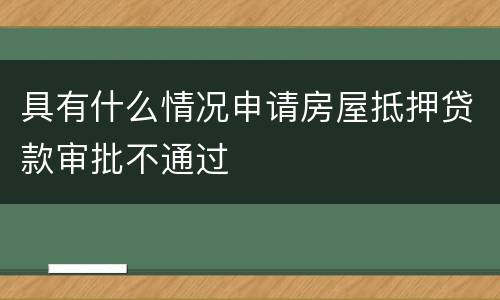 具有什么情况申请房屋抵押贷款审批不通过