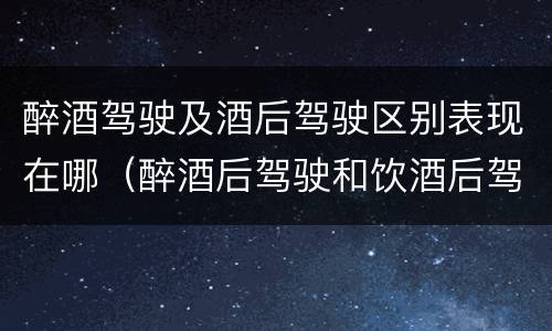 醉酒驾驶及酒后驾驶区别表现在哪（醉酒后驾驶和饮酒后驾驶的区别）