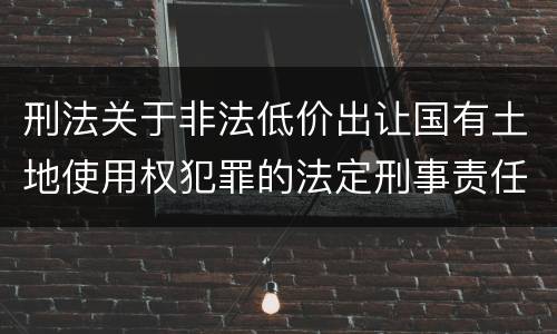 刑法关于非法低价出让国有土地使用权犯罪的法定刑事责任是怎样的