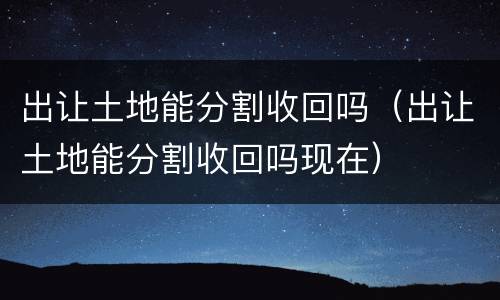 出让土地能分割收回吗（出让土地能分割收回吗现在）