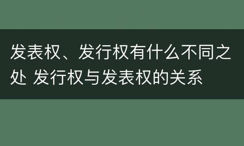 发表权、发行权有什么不同之处 发行权与发表权的关系