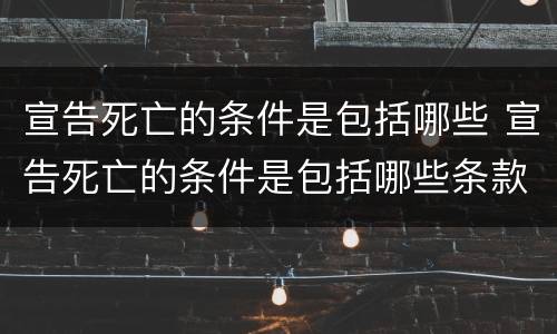 宣告死亡的条件是包括哪些 宣告死亡的条件是包括哪些条款