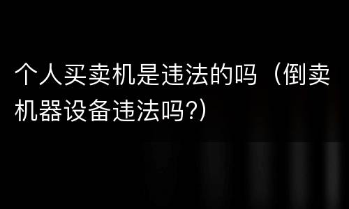 个人买卖机是违法的吗（倒卖机器设备违法吗?）