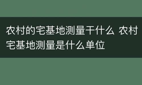 农村的宅基地测量干什么 农村宅基地测量是什么单位