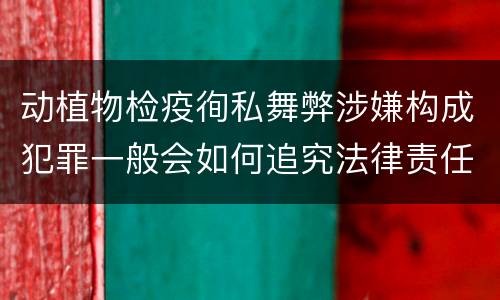 动植物检疫徇私舞弊涉嫌构成犯罪一般会如何追究法律责任