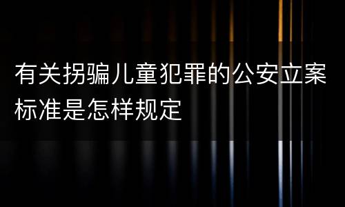 有关拐骗儿童犯罪的公安立案标准是怎样规定