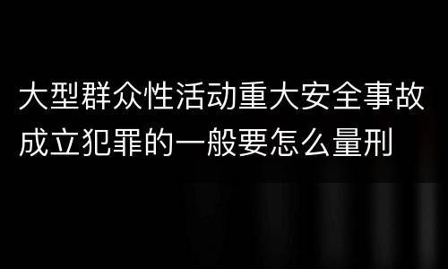 大型群众性活动重大安全事故成立犯罪的一般要怎么量刑