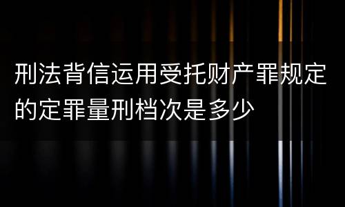 刑法背信运用受托财产罪规定的定罪量刑档次是多少