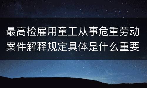 最高检雇用童工从事危重劳动案件解释规定具体是什么重要内容