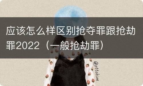 应该怎么样区别抢夺罪跟抢劫罪2022（一般抢劫罪）