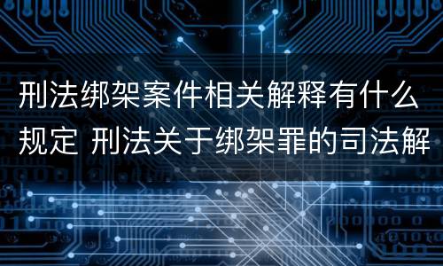 刑法绑架案件相关解释有什么规定 刑法关于绑架罪的司法解释