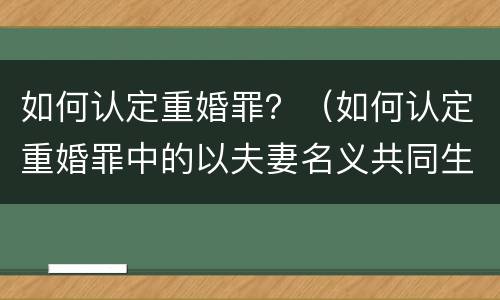 如何认定重婚罪？（如何认定重婚罪中的以夫妻名义共同生活）
