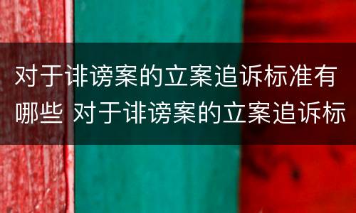 对于诽谤案的立案追诉标准有哪些 对于诽谤案的立案追诉标准有哪些要求