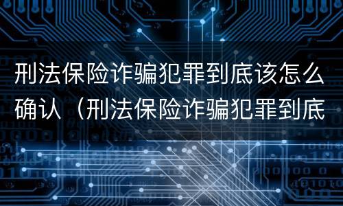 刑法保险诈骗犯罪到底该怎么确认（刑法保险诈骗犯罪到底该怎么确认呢）
