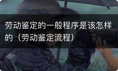 劳动鉴定的一般程序是该怎样的（劳动鉴定流程）