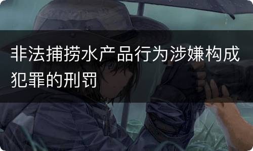 非法捕捞水产品行为涉嫌构成犯罪的刑罚