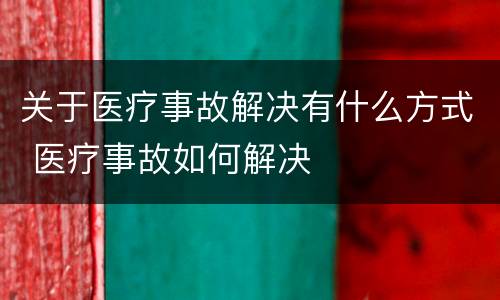 关于医疗事故解决有什么方式 医疗事故如何解决