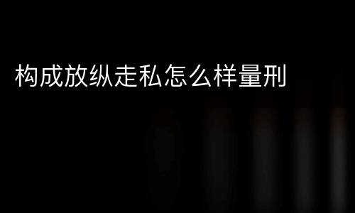 构成放纵走私怎么样量刑