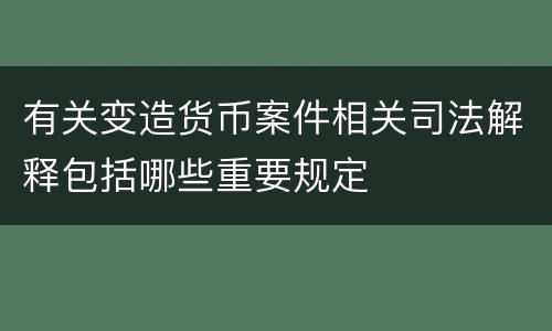 有关变造货币案件相关司法解释包括哪些重要规定