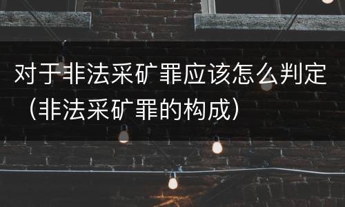 对于非法采矿罪应该怎么判定（非法采矿罪的构成）