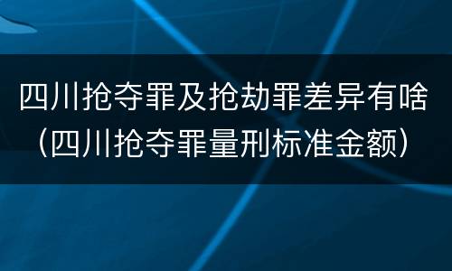 四川抢夺罪及抢劫罪差异有啥（四川抢夺罪量刑标准金额）