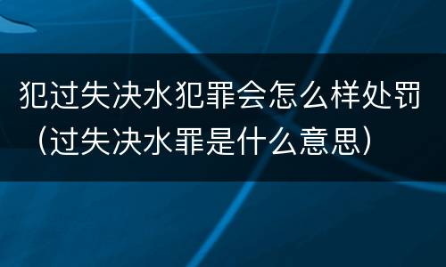 犯过失决水犯罪会怎么样处罚（过失决水罪是什么意思）