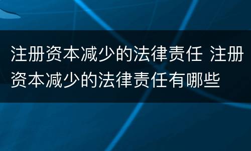 注册资本减少的法律责任 注册资本减少的法律责任有哪些